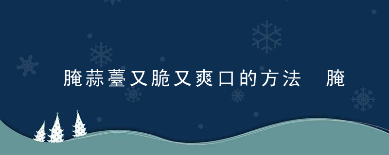 腌蒜薹又脆又爽口的方法 腌蒜薹又脆又爽口怎么做